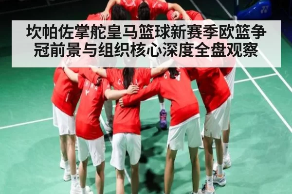 坎帕佐掌舵皇马篮球新赛季欧篮争冠前景与组织核心深度全盘观察